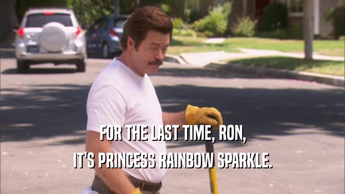 FOR THE LAST TIME, RON,
 IT'S PRINCESS RAINBOW SPARKLE.
 