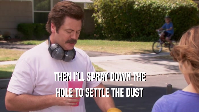 THEN I'LL SPRAY DOWN THE HOLE TO SETTLE THE DUST 