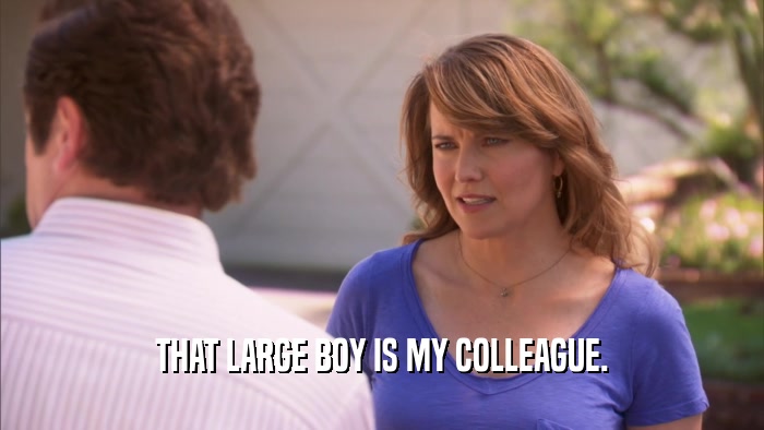 THAT LARGE BOY IS MY COLLEAGUE.  