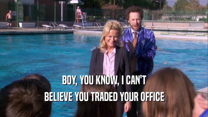 BOY, YOU KNOW, I CAN'T BELIEVE YOU TRADED YOUR OFFICE 