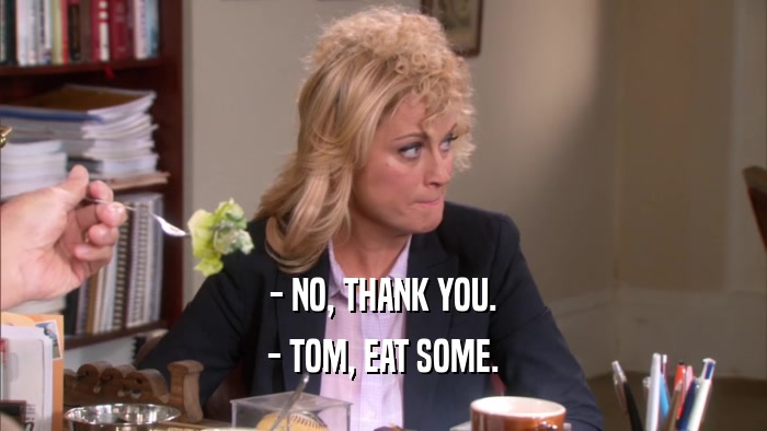 - NO, THANK YOU. - TOM, EAT SOME. 