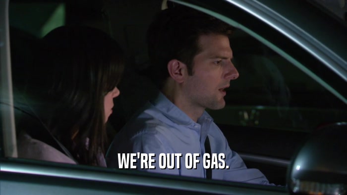 WE'RE OUT OF GAS.  