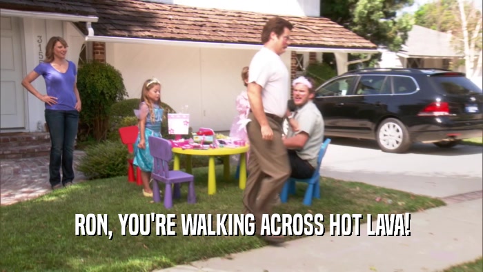 RON, YOU'RE WALKING ACROSS HOT LAVA!  