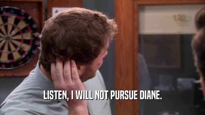 LISTEN, I WILL NOT PURSUE DIANE.  