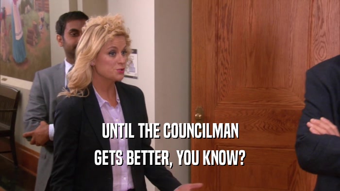 UNTIL THE COUNCILMAN GETS BETTER, YOU KNOW? 