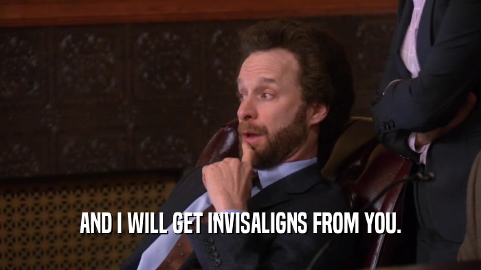 AND I WILL GET INVISALIGNS FROM YOU.  