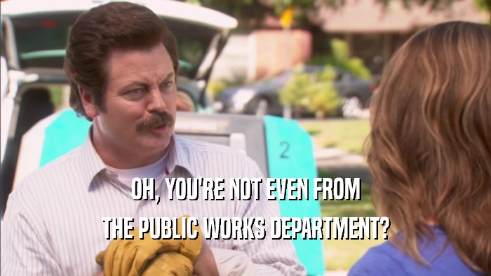 OH, YOU'RE NOT EVEN FROM THE PUBLIC WORKS DEPARTMENT? 