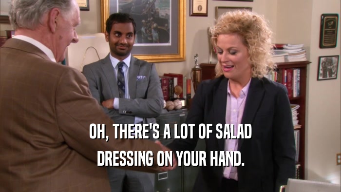 OH, THERE'S A LOT OF SALAD DRESSING ON YOUR HAND. 