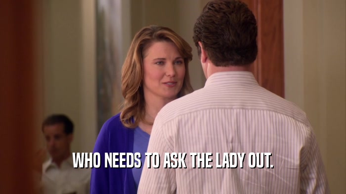 WHO NEEDS TO ASK THE LADY OUT.  