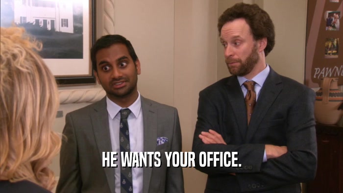 HE WANTS YOUR OFFICE.  