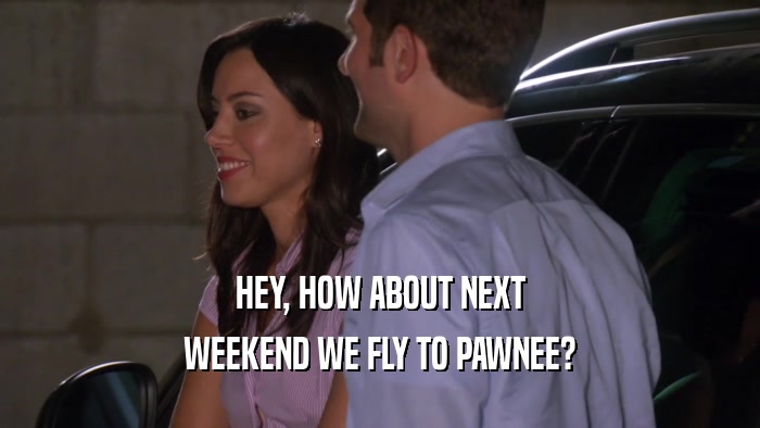 HEY, HOW ABOUT NEXT WEEKEND WE FLY TO PAWNEE? 