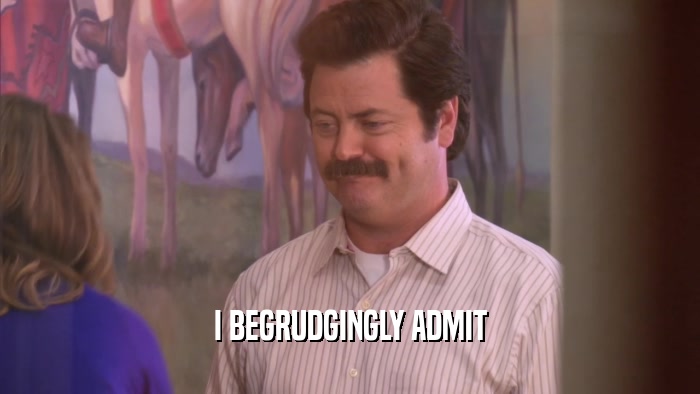 I BEGRUDGINGLY ADMIT  