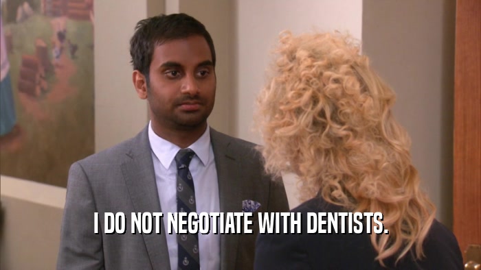 I DO NOT NEGOTIATE WITH DENTISTS.
  