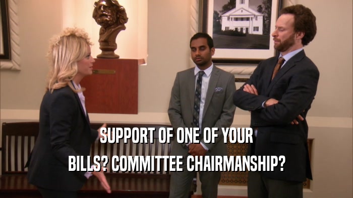 SUPPORT OF ONE OF YOUR BILLS? COMMITTEE CHAIRMANSHIP? 