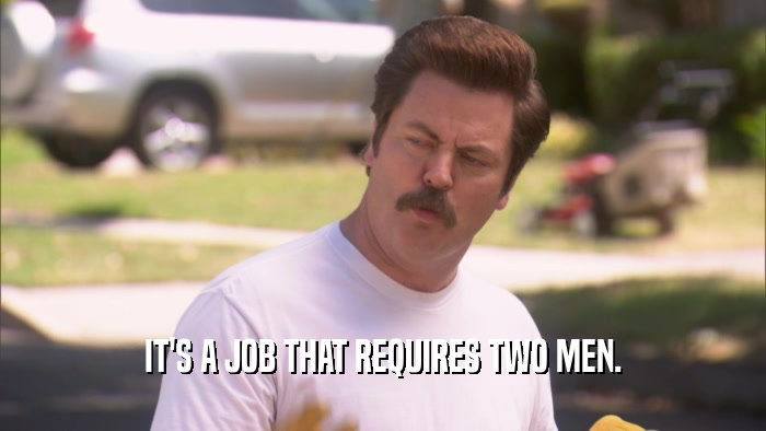 IT'S A JOB THAT REQUIRES TWO MEN.  