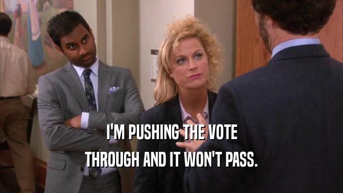 I'M PUSHING THE VOTE THROUGH AND IT WON'T PASS. 