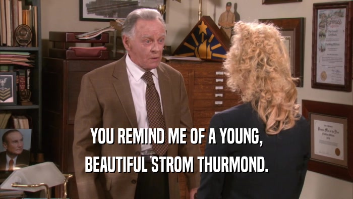 YOU REMIND ME OF A YOUNG, BEAUTIFUL STROM THURMOND. 