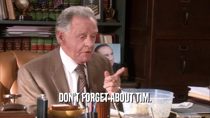 DON'T FORGET ABOUT TIM.  