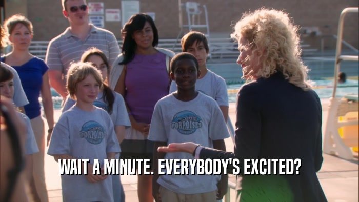 WAIT A MINUTE. EVERYBODY'S EXCITED?  