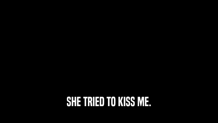 SHE TRIED TO KISS ME.  