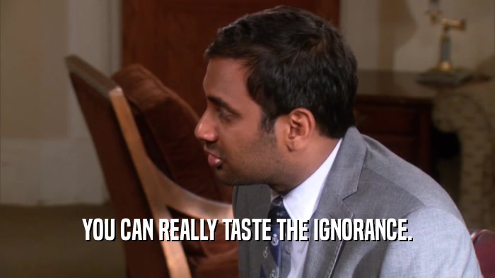 YOU CAN REALLY TASTE THE IGNORANCE.  