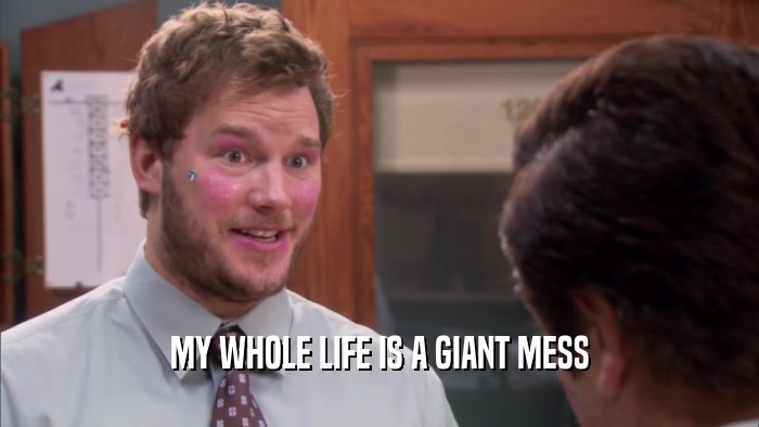 MY WHOLE LIFE IS A GIANT MESS  