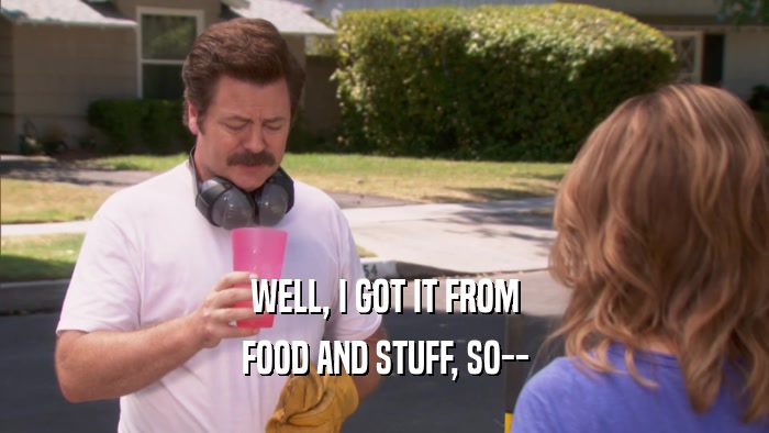 WELL, I GOT IT FROM FOOD AND STUFF, SO-- 