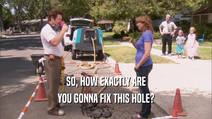 SO, HOW EXACTLY ARE YOU GONNA FIX THIS HOLE? 
