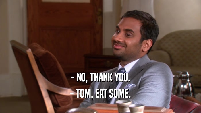 - NO, THANK YOU.
 - TOM, EAT SOME.
 