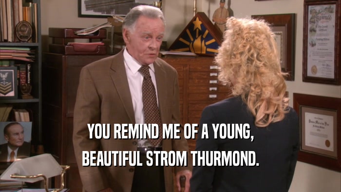 YOU REMIND ME OF A YOUNG, BEAUTIFUL STROM THURMOND. 
