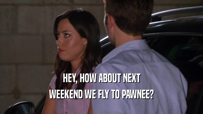 HEY, HOW ABOUT NEXT WEEKEND WE FLY TO PAWNEE? 