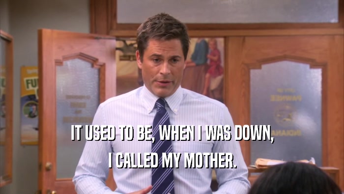 IT USED TO BE, WHEN I WAS DOWN, I CALLED MY MOTHER. 
