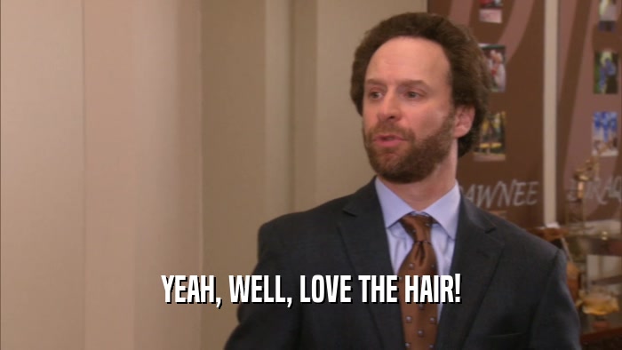 YEAH, WELL, LOVE THE HAIR!
  