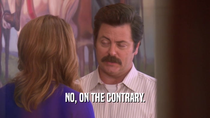 NO, ON THE CONTRARY.  