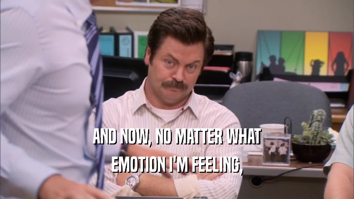 AND NOW, NO MATTER WHAT EMOTION I'M FEELING, 