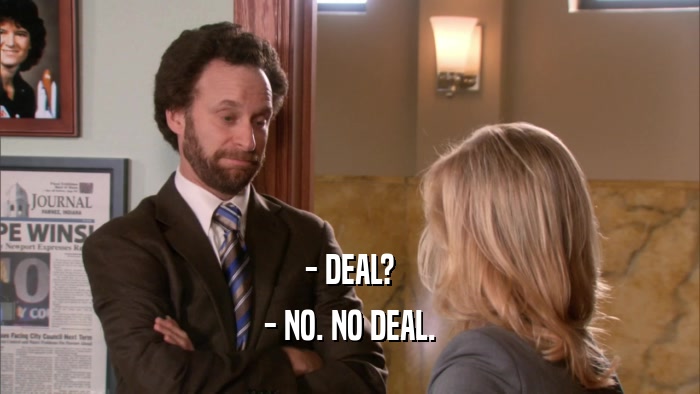 - DEAL? - NO. NO DEAL. 