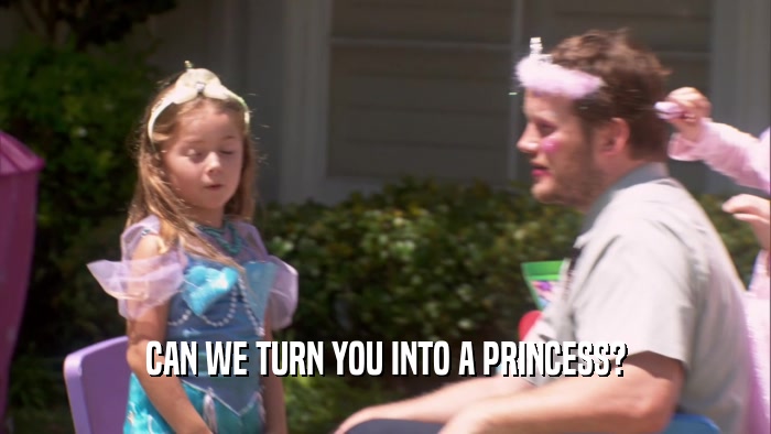 CAN WE TURN YOU INTO A PRINCESS?
  