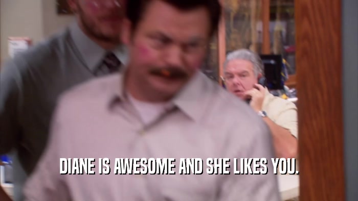 DIANE IS AWESOME AND SHE LIKES YOU.  