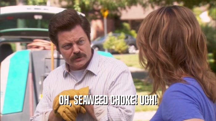 OH, SEAWEED CHOKE! UGH!  