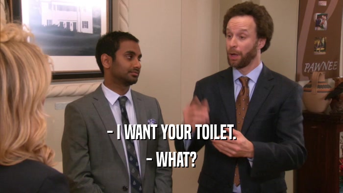 - I WANT YOUR TOILET. - WHAT? 