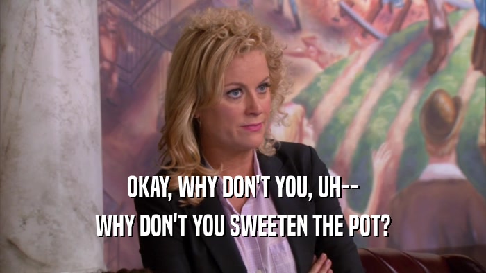 OKAY, WHY DON'T YOU, UH-- WHY DON'T YOU SWEETEN THE POT? 