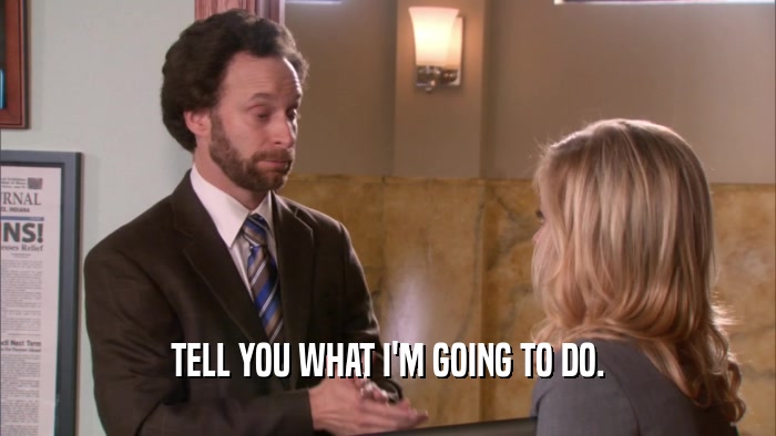 TELL YOU WHAT I'M GOING TO DO.  