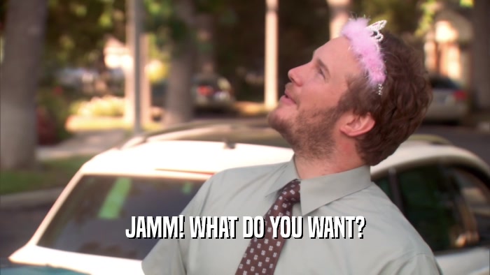 JAMM! WHAT DO YOU WANT?  