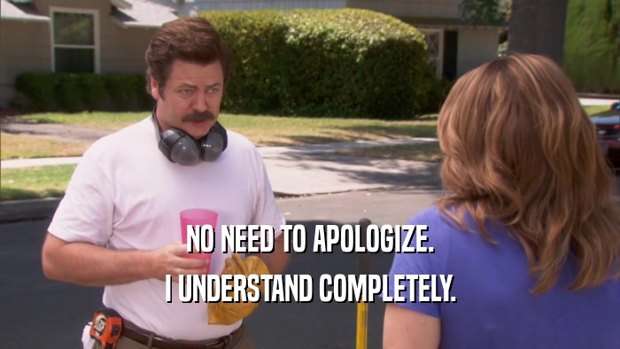 NO NEED TO APOLOGIZE. I UNDERSTAND COMPLETELY. 