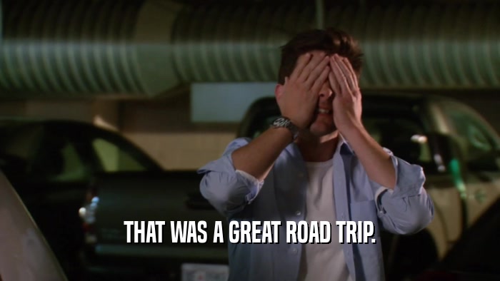 THAT WAS A GREAT ROAD TRIP.  