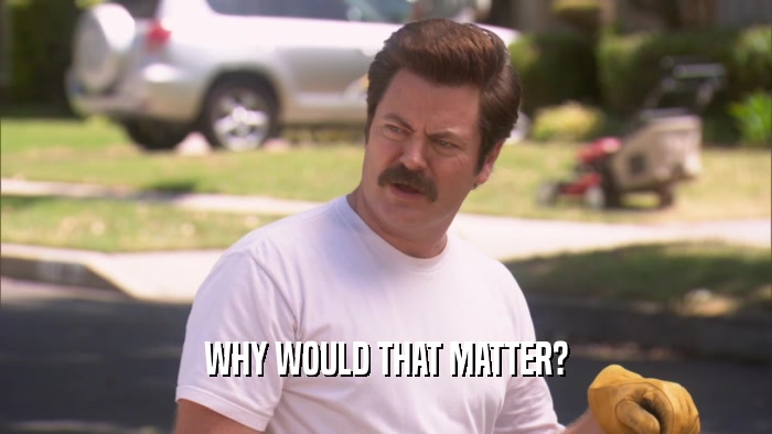 WHY WOULD THAT MATTER?  