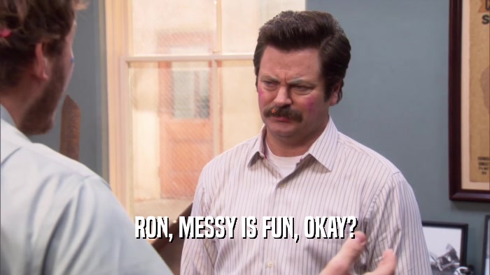 RON, MESSY IS FUN, OKAY?  