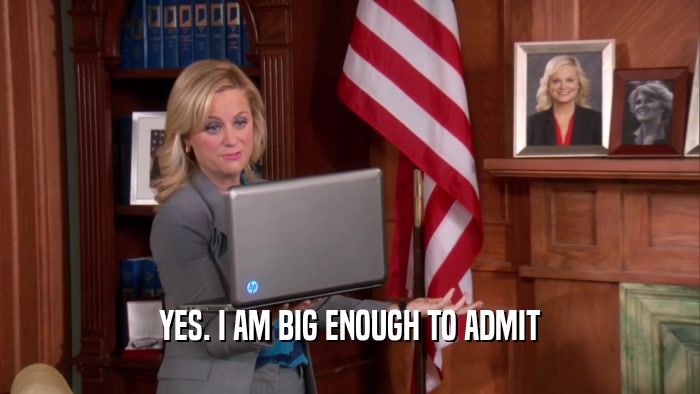 YES. I AM BIG ENOUGH TO ADMIT
  