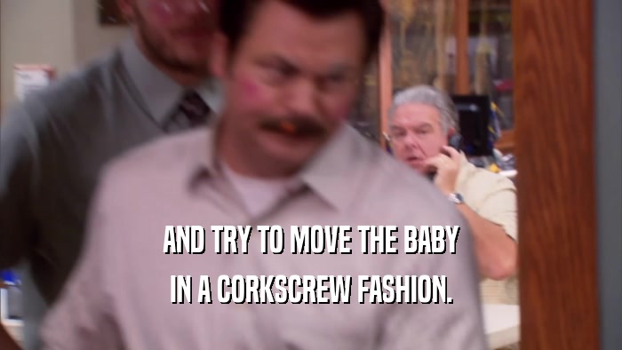 AND TRY TO MOVE THE BABY IN A CORKSCREW FASHION. 