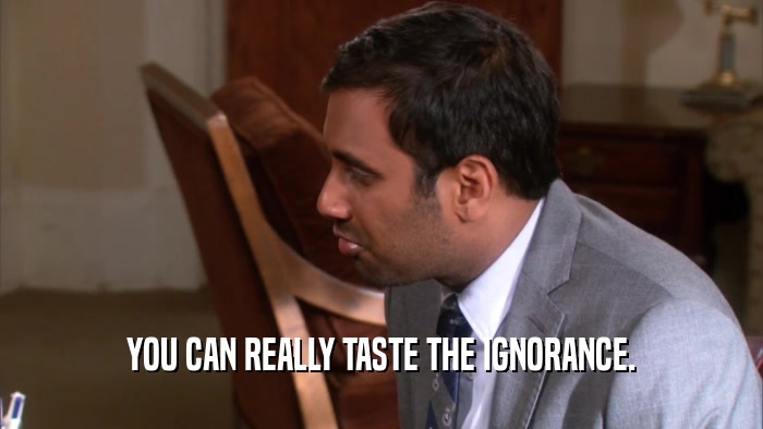 YOU CAN REALLY TASTE THE IGNORANCE.  